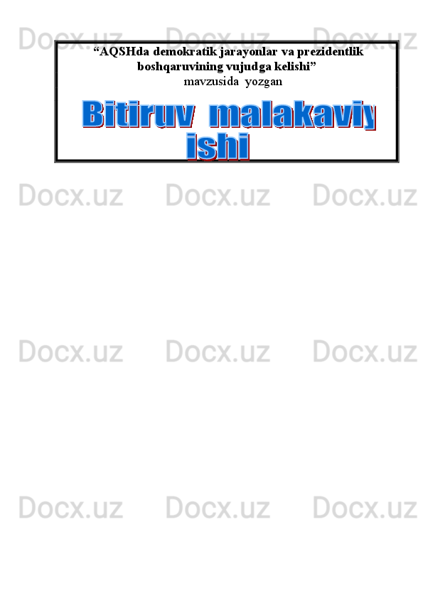  “AQSHda demokratik jarayonlar va prezidentlik
boshqaruvining vujudga kelishi”
        mavzusida  yozgan    
                                     
                                  