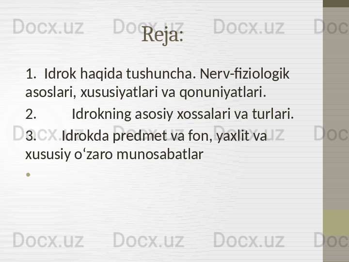 Reja:
1.  Idrok haqida tushuncha. Nerv-fiziologik 
asoslari, xususiyatlari va qonuniyatlari.
2.          Idrokning asosiy xossalari va turlari.
3.       Idrokda predmet va fon, yaxlit va 
xususiy o‘zaro munosabatlar
•
  