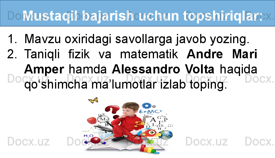    Mustaqil bajarish uchun topshiriqlar:
1. Mavzu oxiridagi savollarga javob yozing.
2. Taniqli  fizik  va  matematik  Andre  Mari 
Amper   hamda  Alessandro  Volta  haqida 
qo‘shimcha ma’lumotlar izlab toping. 