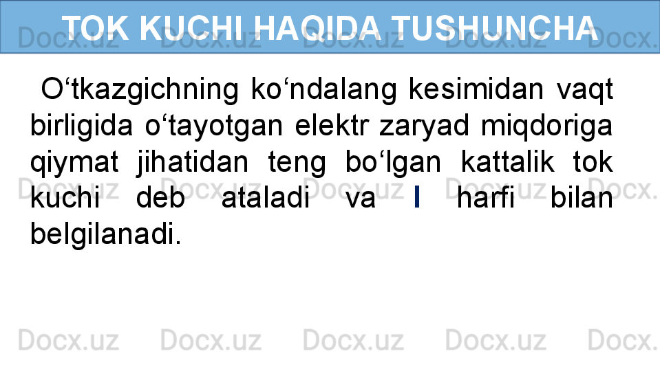 TOK KUCHI HAQIDA TUSHUNCHA
  O‘tkazgichning  ko‘ndalang  kesimidan  vaqt 
birligida  o‘tayotgan  elektr  zaryad  miqdoriga 
qiymat  jihatidan  teng  bo‘lgan  kattalik  tok 
kuchi  deb  ataladi  va  I   harfi  bilan 
belgilanadi. 