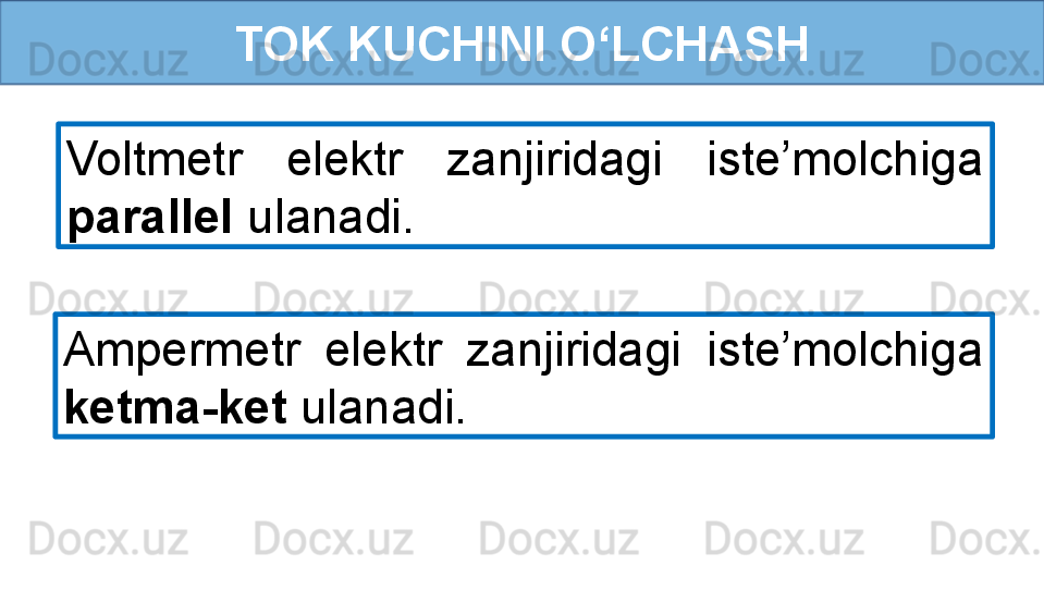 TOK KUCHINI O‘LCHASH
Voltmetr  elektr  zanjiridagi  iste’molchiga 
parallel  ulanadi. 
Ampermetr  elektr  zanjiridagi  iste’molchiga 
ketma-ket  ulanadi.  