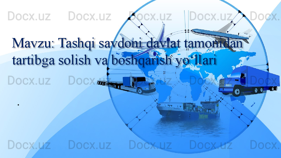 Mavzu: Tashqi savdoni davlat tamonidan 
tartibga solish va boshqarish yo‘llari
.  