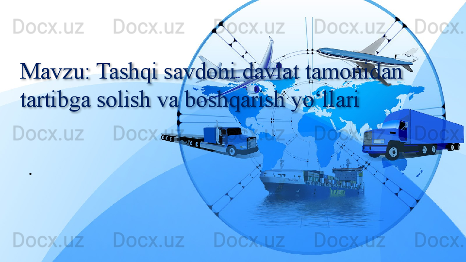 Mavzu: Tashqi savdoni davlat tamonidan 
tartibga solish va boshqarish yo‘llari
.