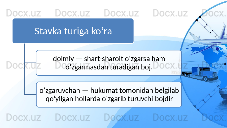 Stavka turiga ko‘ra
doimiy — shart-sharoit o‘zgarsa ham 
o‘zgarmasdan turadigan boj.
o‘zgaruvchan — hukumat tomonidan belgilab 
qo‘yilgan hollarda o‘zgarib turuvchi bojdir   