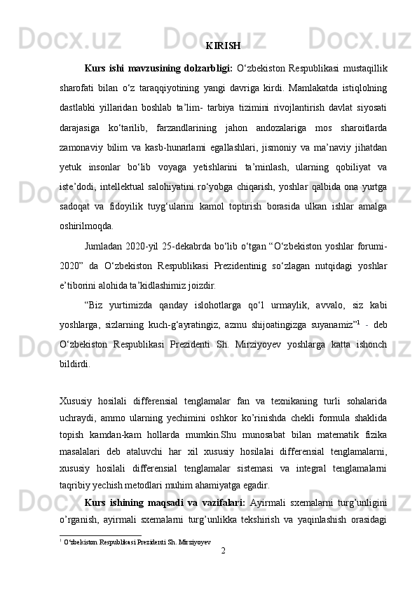 KIRISH
Kurs   ishi   mavzusining   dolzarbligi:   O‘zbekiston   Respublikasi   mustaqillik
sharofati   bilan   o‘z   taraqqiyotining   yangi   davriga   kirdi.   Mamlakatda   istiqlolning
dastlabki   yillaridan   boshlab   ta’lim-   tarbiya   tizimini   rivojlantirish   davlat   siyosati
darajasiga   ko‘tarilib,   farzandlarining   jahon   andozalariga   mos   sharoitlarda
zamonaviy   bilim   va   kasb-hunarlami   egallashlari,   jismoniy   va   ma’naviy   jihatdan
yetuk   insonlar   bo‘lib   voyaga   yetishlarini   ta’minlash,   ularning   qobiliyat   va
iste’dodi,   intellektual   salohiyatini   ro‘yobga   chiqarish,   yoshlar   qalbida   ona   yurtga
sadoqat   va   fidoyilik   tuyg‘ularini   kamol   toptirish   borasida   ulkan   ishlar   amalga
oshirilmoqda.
Jumladan 2020-yil 25-dekabrda bo‘lib o‘tgan “O‘zbekiston yoshlar forumi-
2020”   da   O‘zbekiston   Respublikasi   Prezidentinig   so‘zlagan   nutqidagi   yoshlar
e’tiborini alohida ta’kidlashimiz joizdir.
“Biz   yurtimizda   qanday   islohotlarga   qo‘l   urmaylik,   avvalo,   siz   kabi
yoshlarga,   sizlarning   kuch-g‘ayratingiz,   azmu   shijoatingizga   suyanamiz” 1
  -   deb
O‘zbekiston   Respublikasi   Prezidenti   Sh.   Mirziyoyev   yoshlarga   katta   ishonch
bildirdi.
Xususiy   hosilali   differensial   tenglamalar   fan   va   texnikaning   turli   sohalarida
uchraydi,   ammo   ularning   yechimini   oshkor   ko’rinishda   chekli   formula   shaklida
topish   kamdan-kam   hollarda   mumkin.Shu   munosabat   bilan   matematik   fizika
masalalari   deb   ataluvchi   har   xil   xususiy   hosilalai   differensial   tenglamalarni,
xususiy   hosilali   differensial   tenglamalar   sistemasi   va   integral   tenglamalarni
taqribiy yechish metodlari muhim ahamiyatga egadir.
Kurs   ishining   maqsadi   va   vazifalari:   Ayirmali   sxemalarni   turg’unligini
o’rganish,   ayirmali   sxemalarni   turg’unlikka   tekshirish   va   yaqinlashish   orasidagi
1
  O‘zbekiston Respublikasi Prezidenti Sh. Mirziyoyev
2 