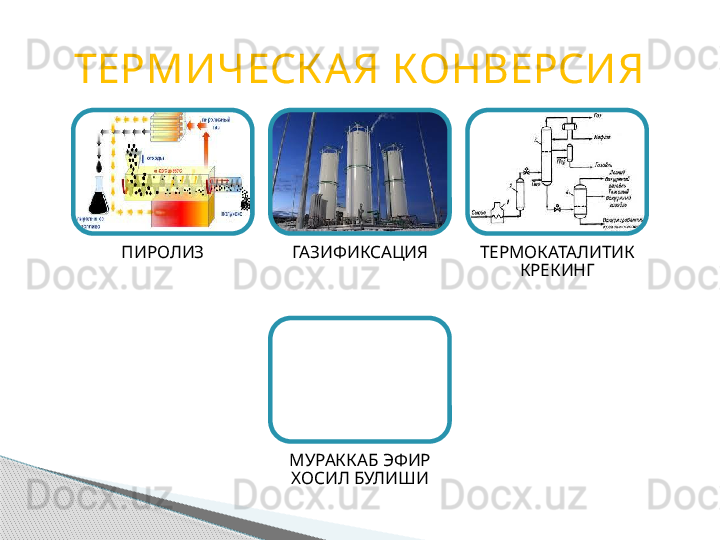 ТЕРМИЧЕСК А Я КОНВЕРСИЯ
ПИРОЛИЗ ГАЗИФИКСАЦИЯ ТЕРМОКАТАЛИТИК 
КРЕКИНГ
МУРАККАБ ЭФИР 
ХОСИЛ БУЛИШИ