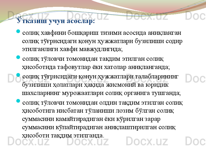 Ўтказиш учун асослар:
солиқ хавфини бошқариш тизими асосида аниқланган 
солиқ тўғрисидаги қонун ҳужжатлари бузилиши содир 
этилганлиги хавфи мавжудлигида;
солиқ тўловчи томонидан тақдим этилган солиқ 
ҳисоботида тафовутлар ёки хатолар аниқланганда;
солиқ тўғрисидаги қонун ҳужжатлари талабларининг 
бузилиши ҳолатлари ҳақида жисмоний ва юридик 
шахсларнинг мурожаатлари солиқ органига тушганда;
солиқ тўловчи томонидан олдин тақдим этилган солиқ 
ҳисоботига нисбатан тўланиши лозим бўлган солиқ 
суммасини камайтирадиган ёки кўрилган зарар 
суммасини кўпайтирадиган аниқлаштирилган солиқ 
ҳисоботи тақдим этилганда.