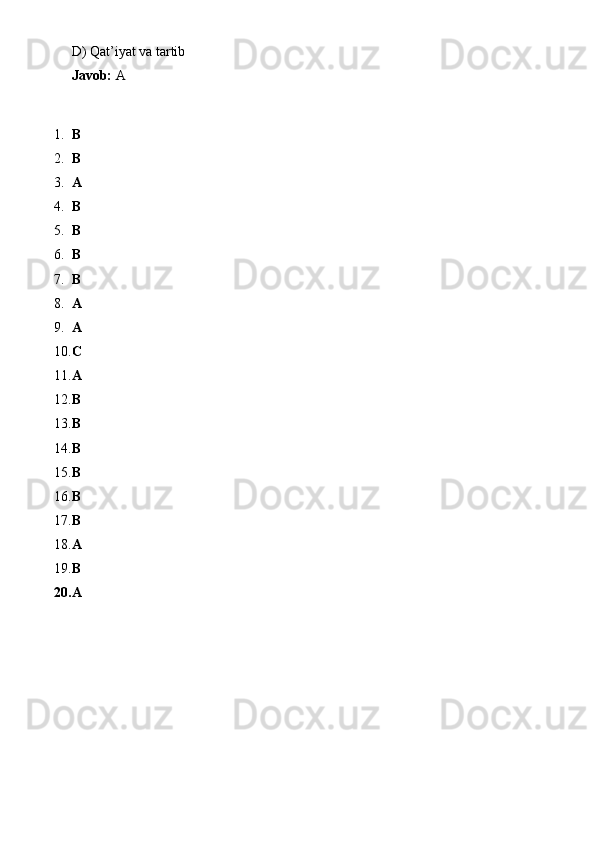 D) Qat’iyat va tartib
Javob:  A
1. B
2. B
3. A
4. B
5. B
6. B
7. B
8. A
9. A
10. C
11. A
12. B
13. B
14. B
15. B
16. B
17. B
18. A
19. B
20. A 