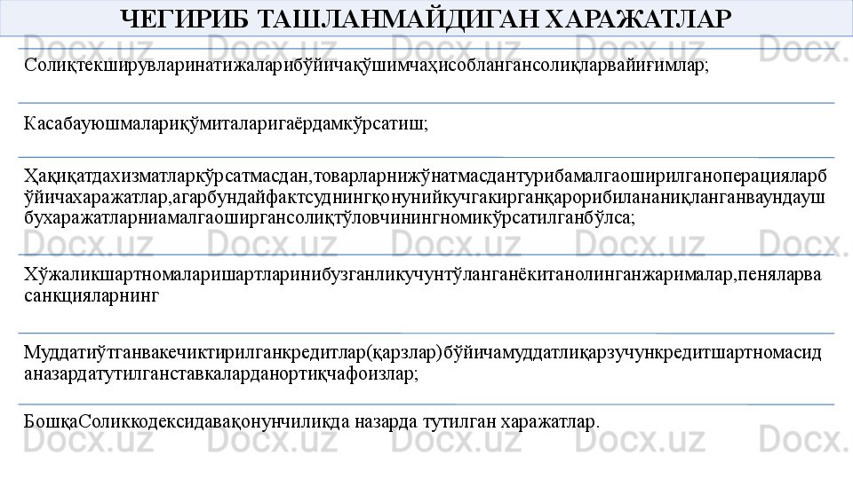 ЧЕГИРИБ ТАШЛАНМАЙДИГАН ХАРАЖАТЛАР
Солиқтекширувларинатижаларибўйичақўшимчаҳисоблангансолиқларвайиғимлар;
Касабауюшмалариқўмиталаригаёрдамкўрсатиш;
Ҳақиқатдахизматларкўрсатмасдан,товарларнижўнатмасдантурибамалгаоширилганоперацияларб
ўйичахаражатлар,агарбундайфактсуднингқонунийкучгакирганқарорибилананиқланганваундауш
бухаражатларниамалгаоширгансолиқтўловчинингномикўрсатилганбўлса;
Хўжаликшартномаларишартларинибузганликучунтўланганёкитанолинганжарималар,пеняларва
санкцияларнинг
Муддатиўтганвакечиктирилганкредитлар(қарзлар)бўйичамуддатлиқарзучункредитшартномасид
аназардатутилганставкаларданортиқчафоизлар;
БошқаСоликкодексидава қонунчиликда назарда тутилган харажатлар.