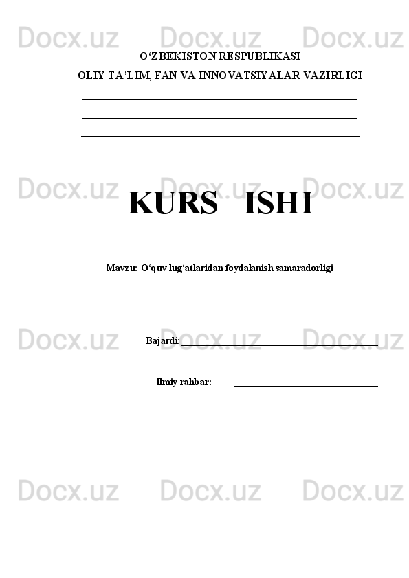 O ‘ ZBEKISTON RESPUBLIKASI 
OLIY TA ’ LIM , FAN VA INNOVATSIYALAR  VAZIRLIGI
__________________________________________________
__________________________________________________
__________________________________________________________
 
KURS   ISHI
Mavzu:   O ‘quv lug‘atlaridan foydalanish samaradorligi
Bajardi: _________________________________________
                                               
     Ilmiy rahbar:          ______________________________
    