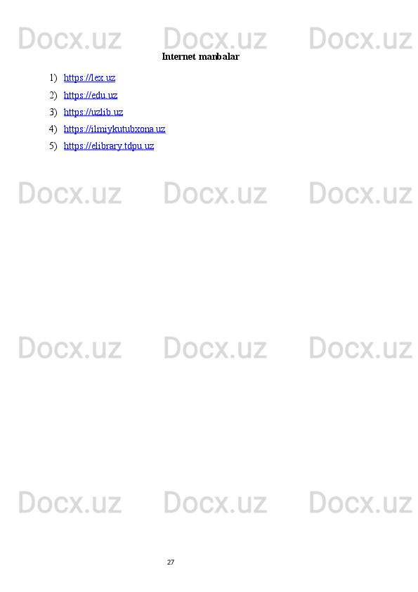 27Internet   manbalar
1) https://lex.uz   
2) https://edu.uz     
3) https://uzlib.uz   
4) https://ilmiykutubxona.uz   
5) https://elibrary.tdpu.uz    