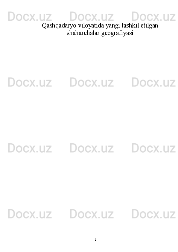 Qashqadaryo viloyatida yangi tashkil etilgan 
shaharchalar geografiyasi
1 