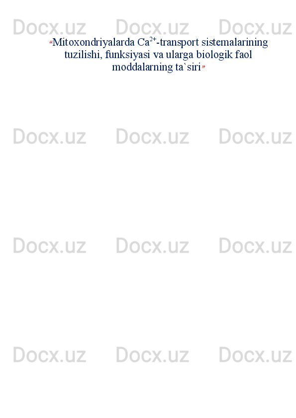 “ Mitoxondriyalarda Са 2+
-transport sistemalarining
tuzilishi, funksiyasi va ularga biologik faol
moddalarning ta`siri ”  