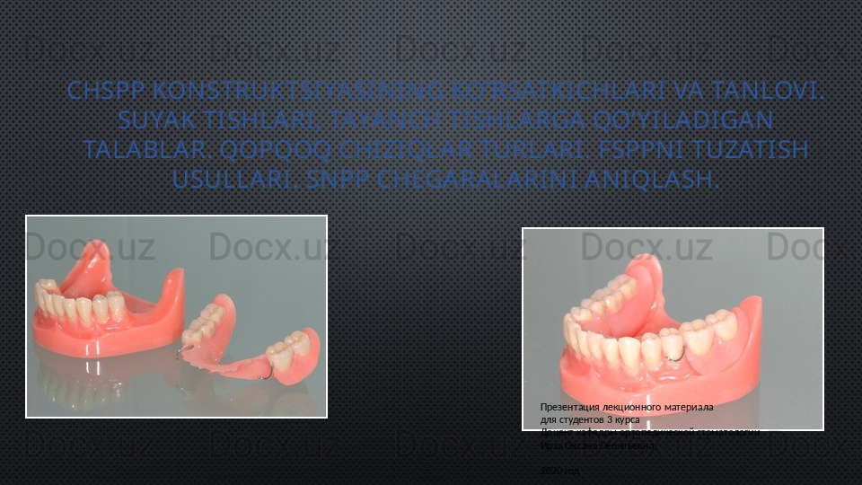 CHSPP KONSTRUKTSI YASINI NG KO’RSATKI CHLARI  VA TANLOVI. 
SUYAK TI SHLARI , TAYANCH TI SHLARGA QO’ Y I LADI GAN 
TALABLAR. QOPQOQ CHI ZI QLAR TURLARI . FSPPNI  TUZATI SH 
USULLARI. SNPP CHEGARALARI NI ANI QLASH.
Презентация лекционного материала 
для студентов 3 курса
Доцент кафедры ортопедической стоматологии
Ирза Оксана Леонтьевна
2020 год 