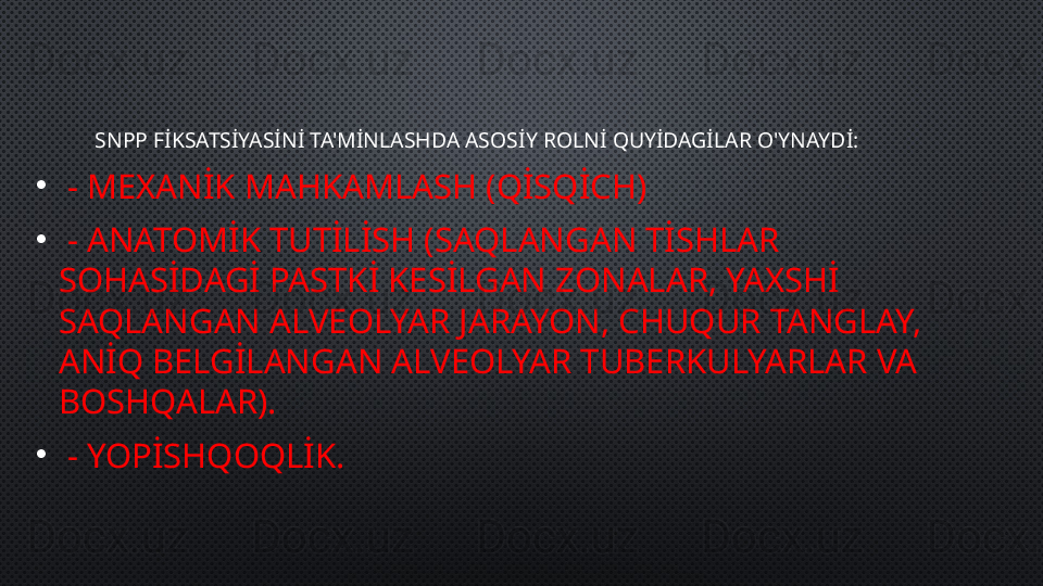             SNPP FİKSATSİYASİNİ TA'MİNLASHDA ASOSİY ROLNİ QUYİDAGİLAR O'YNAYDİ:
•
  -  MEXANİK MAHKAMLASH (QİSQİCH)
•
  -  ANATOMİK TUTİLİSH (SAQLANGAN TİSHLAR 
SOHASİDAGİ PASTKİ KESİLGAN ZONALAR, YAXSHİ 
SAQLANGAN ALVEOLYAR JARAYON, CHUQUR TANGLAY, 
ANİQ BELGİLANGAN ALVEOLYAR TUBERKULYARLAR VA 
BOSHQALAR).
•
  -  YOPİSHQOQLİK . 