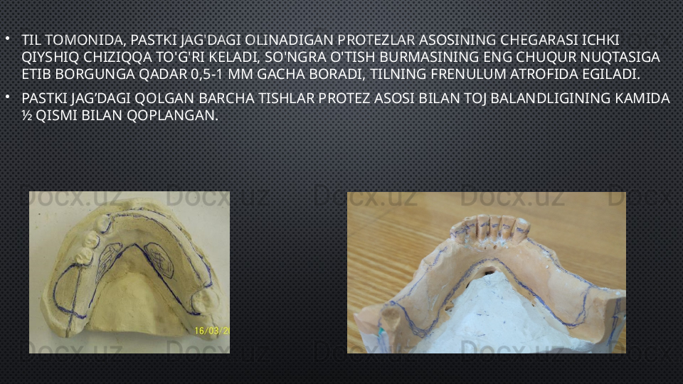 •
TIL TOMONIDA, PASTKI JAG'DAGI OLINADIGAN PROTEZLAR ASOSINING CHEGARASI ICHKI 
QIYSHIQ CHIZIQQA TO'G'RI KELADI, SO'NGRA O'TISH BURMASINING ENG CHUQUR NUQTASIGA 
ETIB BORGUNGA QADAR 0,5-1 MM GACHA BORADI, TILNING FRENULUM ATROFIDA EGILADI.  
•
PASTKI JAG’DAGI QOLGAN BARCHA TISHLAR PROTEZ ASOSI BILAN TOJ BALANDLIGINING KAMIDA 
½ QISMI BILAN QOPLANGAN. 