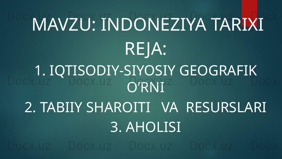     MAVZU: INDONEZIYA TARIXI
RE JA:
1. IQTISODIY-SIYOSIY GEOGRAFIK 
O’RNI
2. TABIIY SHAROITI   VA  RESURSLARI
3. AHOLISI
                                           