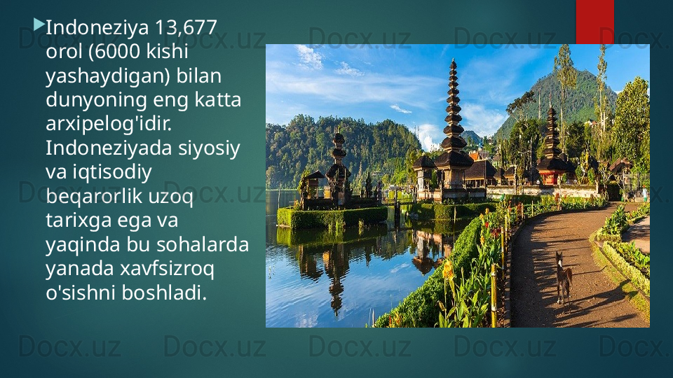 
Indoneziya 13,677 
orol (6000 kishi 
yashaydigan) bilan 
dunyoning eng katta 
arxipelog'idir. 
Indoneziyada siyosiy 
va iqtisodiy 
beqarorlik uzoq 
tarixga ega va 
yaqinda bu sohalarda 
yanada xavfsizroq 
o'sishni boshladi.   