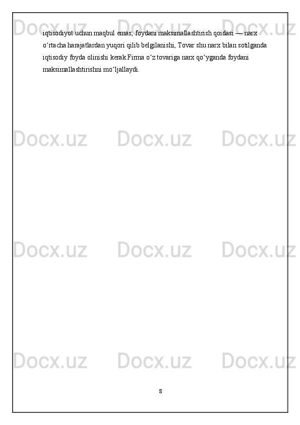 iqtisodiyot uchun maqbul emas; foydani maksimallashtirish qoidasi — narx 
o rtacha harajatlardan yuqori qilib belgilanishi, Tovar shu narx bilan sotilganda ʻ
iqtisodiy foyda olinishi kerak.Firma o z tovariga narx qo yganda foydani 	
ʻ ʻ
maksimallashtirishni mo ljallaydi.	
ʻ
8