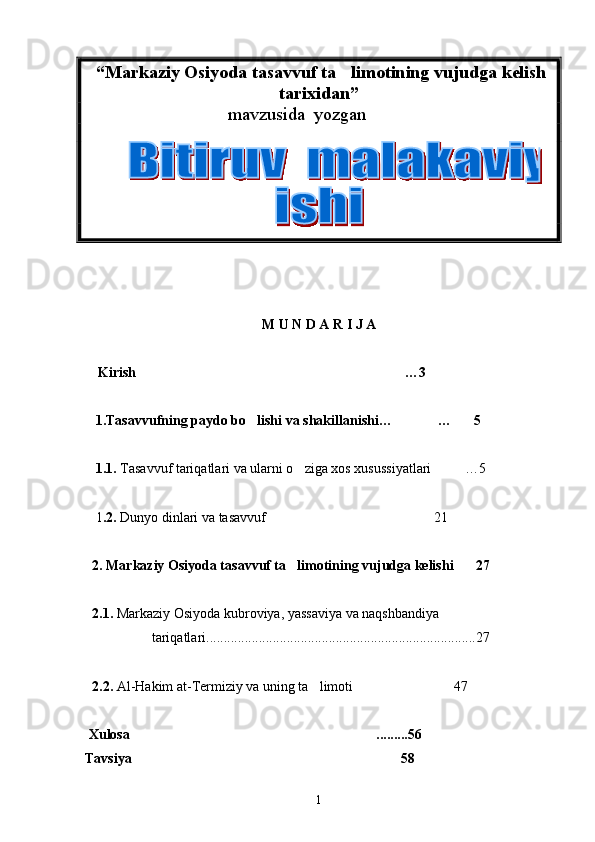  “Markaziy Osiyoda tasavvuf ta limotining vujudga kelish
tarixidan”
mavzusida  yozgan    
        
M U N D A R I J A
Kirish …3	

    1 . Tasavvufning paydo bo lishi	
  va  shakillanishi… … 5	 
    1 .1.  Tasavvuf  tariqatlari va ularni o ziga xos xusussiyatlari …5	
 
    1 .2.  Dunyo dinlari va tasavvuf 21	

   2 . Markaziy Osiyoda tasavvuf ta limotining vujudga kelishi 27	
 
   2 .1.  Markaziy Osiyoda kubroviya, yassaviya va naqshbandiya
 tariqatlari.............................................................................27
   2 .2.   Al-Hakim at-Termiziy va uning ta limoti	
 47	
  Xulosa .........56	

Tavsiya 58

1 