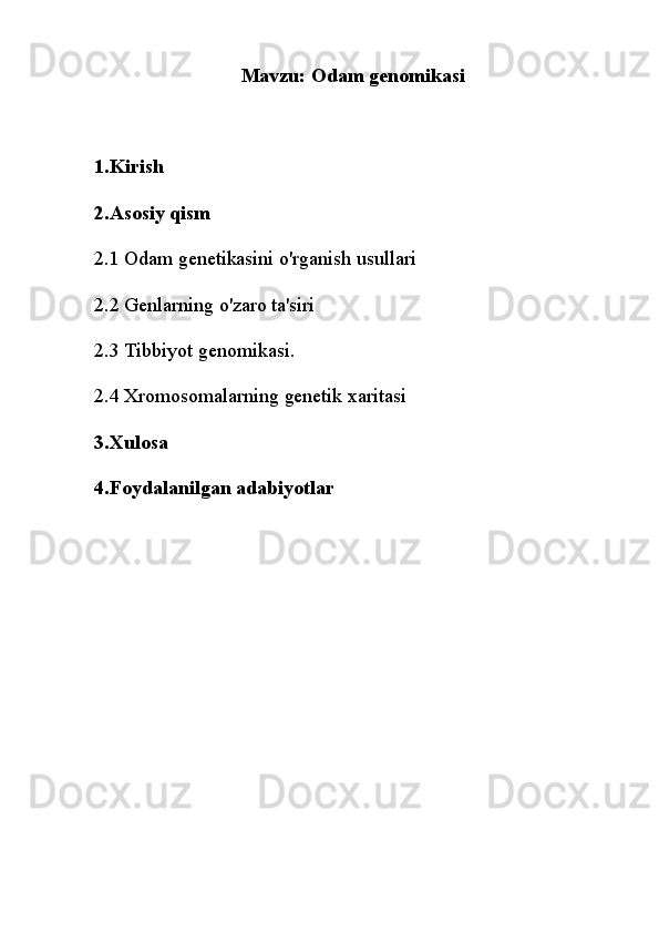 Mavzu: Odam genomikasi
1.Kirish
2.Asosiy qism
2.1 Odam genetikasini o'rganish usullari
2.2  Genlarning o'zaro ta'siri
2.3 Tibbiyot genomikasi.
2.4 Xromosomalarning genetik xaritasi
3.Xulosa
4.Foydalanilgan adabiyotlar 