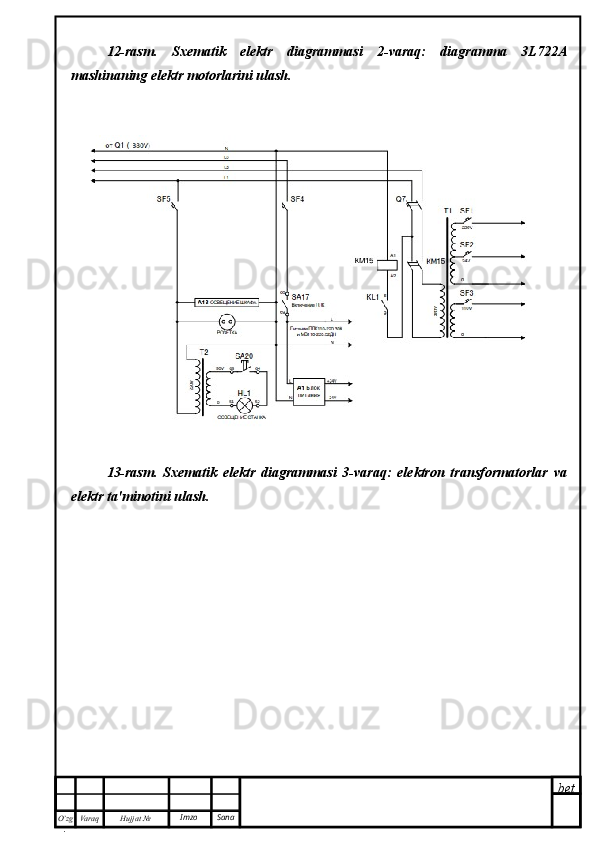 bet
O’zg
. Hujjat  № Varaq Imzo  Sana12-rasm.   Sxematik   elektr   diagrammasi   2-varaq:   diagramma   3L722A
mashinaning elektr motorlarini ulash.
13-rasm.   Sxematik   elektr   diagrammasi   3-varaq:   elektron   transformatorlar   va
elektr ta'minotini ulash. 