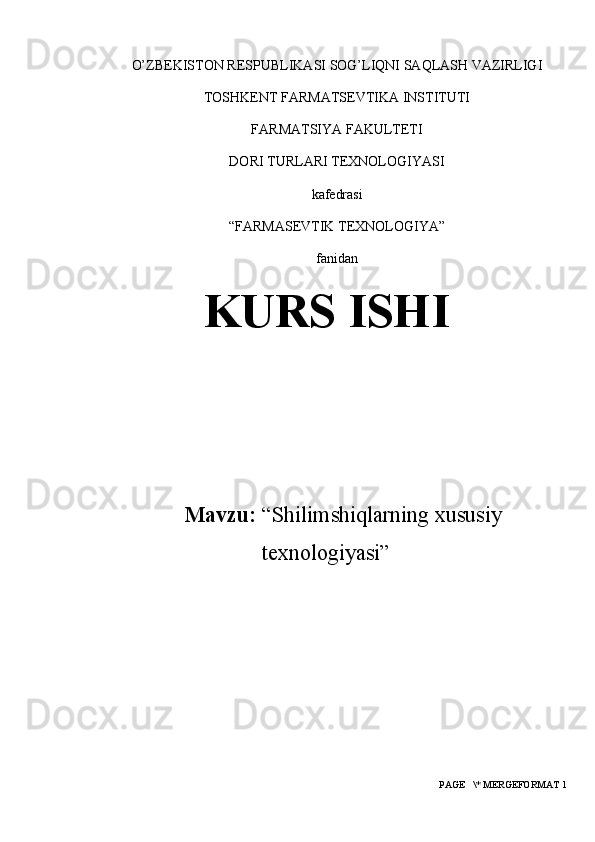 O’ZBЕKISTON RЕSPUBLIKASI SOG’LIQNI SAQLASH VAZIRLIGI
TOSHKЕNT FARMATSЕVTIKA INSTITUTI
FARMATSIYA FAKULTЕTI
DORI TURLARI TЕXNOLOGIYASI
kafеdrasi
“FARMASEVTIK TЕXNOLOGIYA”
fanidan
KURS ISHI
Mavzu:  “Shilimshiqlarning xususiy
texnologiyasi”
 PAGE   \* MERGEFORMAT 1 