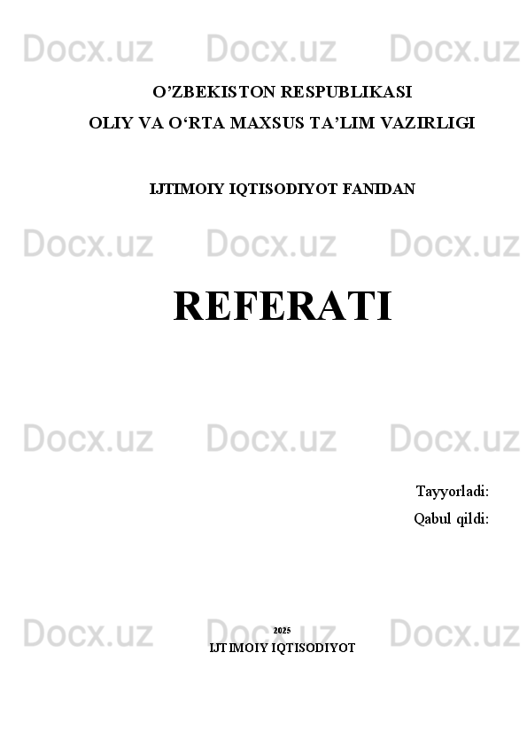 O’ZBEKISTON RESPUBLIKASI
OLIY VA O ‘ RTA MAXSUS TA’LIM VAZIRLIGI
I JTIMOIY IQTISODIYOT  FANIDAN
REFERATI
Tayyorladi:
Qabul qildi: 
202 5
IJTIMOIY IQTISODIYOT  