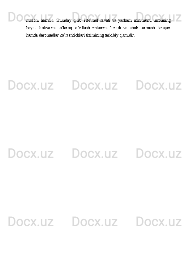 mezoni   hamdir.   Shunday   qilib,   iste’mol   savati   va   yashash   minimumi   insonning
hayot   faoliyatini   to’laroq   ta’riflash   imkonini   beradi   va   aholi   turmush   darajasi
hamda daromadlar ko’rsatkichlari tizimining tarkibiy qismidir. 