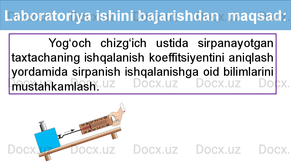 Laboratoriya ishini bajarishdan  maqsad:
        Yog‘och  chizg‘ich  ustida  sirpanayotgan 
taxtachaning  ishqalanish  koeffitsiyentini  aniqlash 
yordamida  sirpanish  ishqalanishga  oid  bilimlarini 
mustahkamlash. 