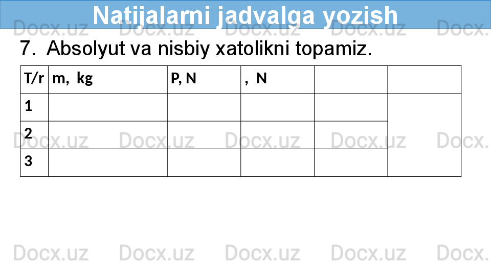 Natijalarni jadvalga yozish
7.  Absolyut va nisbiy xatolikni topamiz.
T/r  m,  kg P, N ,  N
1
2
3 