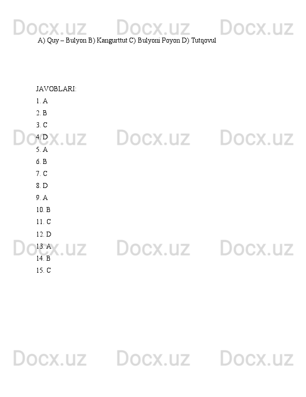 A) Quy – Bulyon B) Kangurttut C) Bulyoni Poyon D) Tutqovul
JAVOBLARI:
1. A
2. B
3. C
4. D
5. A
6. B
7. C
8. D
9. A
10. B
11. C
12. D
13. A
14. B
15. C
 
  