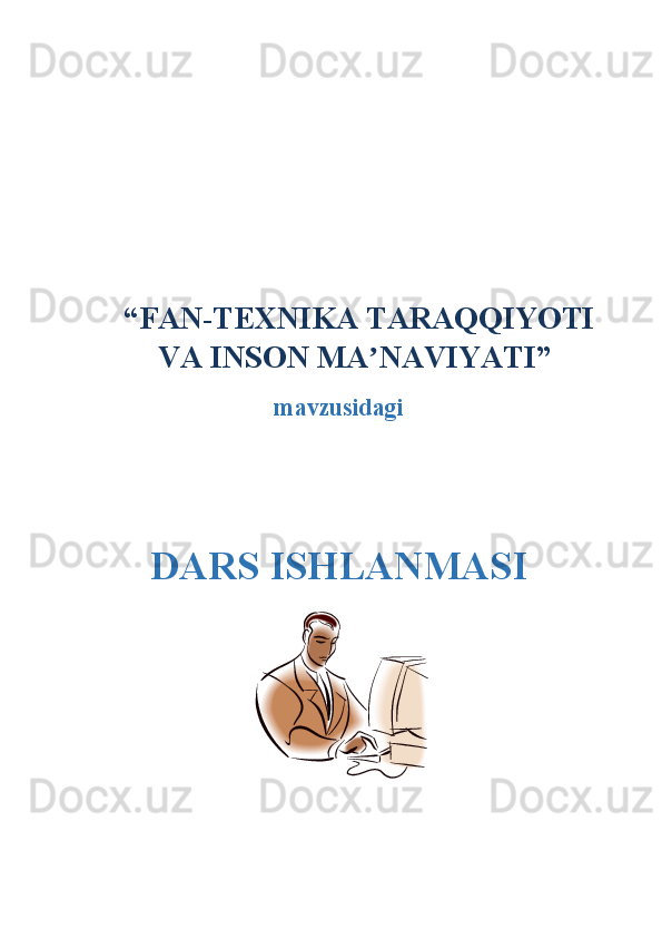   “ FAN-TEXNIKA TARAQQIYOTI
VA INSON MA NAVIYATIʼ ”
mavzusidagi
DARS ISHLANMASI 