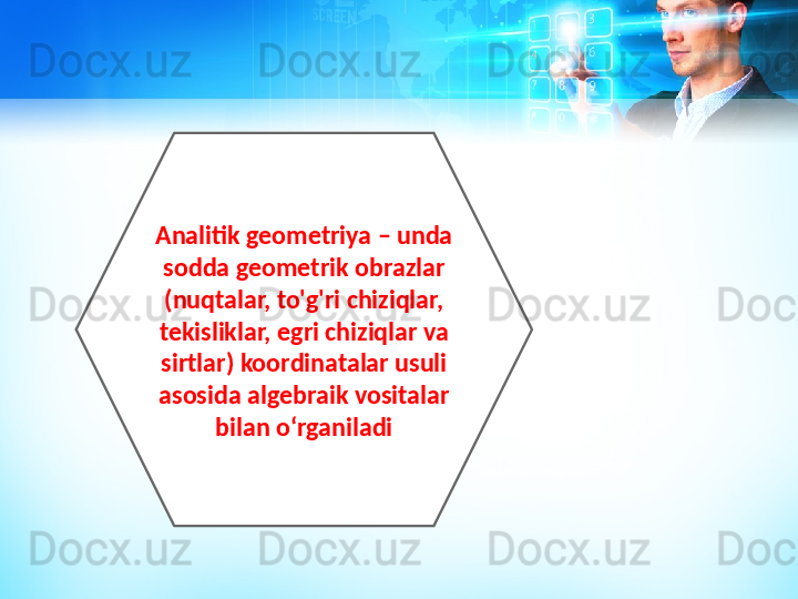 Analitik geometriya – unda 
sodda geometrik obrazlar 
(nuqtalar, to'g'ri chiziqlar, 
tekisliklar, egri chiziqlar va 
sirtlar) koordinatalar usuli 
asosida algebraik vositalar 
bilan oʻrganiladi 