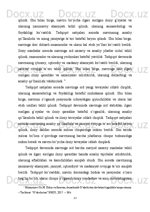 qilindi.   Shu   bilan   birga,   mavzu   bo’yicha   ilgari   surilgan   ilmiy   g’oyalar   va
ularning   zamonaviy   ahamiyati   tahlil   qilindi,   ularning   samaradorligi   va
foydaliligi   ko’rsatildi.   Tadqiqot   natijalari   asosida   mavzuning   amaliy
qo’llanilishi   va   uning   jamiyatga   ta’siri   batafsil   bayon   qilindi.   Shu   bilan   birga,
mavzuga doir dolzarb muammolar  va ularni hal etish yo’llari ko’rsatib berildi.
Ilmiy   manbalar   asosida   mavzuga   oid   nazariy   va   amaliy   jihatlar   izchil   tahlil
qilindi, muammolar va ularning yechimlari batafsil yoritildi. Tadqiqot davomida
mavzuning ijtimoiy, iqtisodiy va madaniy ahamiyati  ko’rsatib berildi, ularning
jamiyat   rivojiga   ta’siri   tahlil   qilindi.   Shu   bilan   birga,   mavzuga   doir   ilgari
surilgan   ilmiy   qarashlar   va   nazariyalar   solishtirildi,   ularning   dolzarbligi   va
amaliy qo’llanilishi tekshiriladi.  6
Tadqiqot   natijalari   asosida   mavzuga   oid   yangi   tavsiyalar   ishlab   chiqildi,
ularning   samaradorligi   va   foydaliligi   batafsil   muhokama   qilindi.   Shu   bilan
birga,   mavzuni   o’rganish   jarayonida   uchraydigan   qiyinchiliklar   va   ularni   hal
etish   usullari   tahlil   qilindi.   Tadqiqot   davomida   mavzuga   oid   statistika,   ilgari
surilgan   g’oyalar   va   ilmiy   qarashlar   batafsil   o’rganildi,   ularning   amaliy
qo’llanilishi tahlil qilindi va ilmiy tavsiyalar ishlab chiqildi. Tadqiqot natijalari
asosida mavzuning amaliy qo’llanilishi va jamiyat rivojiga ta’siri batafsil bayon
qilindi,   ilmiy   dalillar   asosida   xulosa   chiqarishga   imkon   berildi.   Shu   tarzda
xulosa   bo’limi   o’quvchiga   mavzuning   barcha   jihatlarini   chuqur   tushunishga
imkon beradi va mavzu bo’yicha ilmiy tavsiyalar ishlab chiqiladi. 
Tadqiqot   davomida   mavzuga   oid   barcha   mavjud   nazariy   manbalar   tahlil
qilindi   va   ilgari   surilgan   ilmiy   qarashlar   hamda   amaliy   tajribalar   solishtirildi,
ularning   afzalliklari   va   kamchiliklari   aniqlab   olindi.   Shu   asosda   mavzuning
zamonaviy ahamiyati, jamiyat, iqtisodiyot va madaniyat rivojiga ta’siri aniqlab
berildi.   Tadqiqot   ko’rsatdiki,   mavzu   doirasidagi   hodisa   va   jarayonlar   o’zaro
bog’liq bo’lib, ularni chuqur o’rganish ilmiy yondashuv va aniq metodologiyani
6
  Mirziyoyev Sh.M. Erkin va farovon, demokratik O‘zbekiston davlatini birgalikda barpo etamiz.
– Toshkent: “O‘zbekiston” NMIU, 2017. – 56 b.
23 