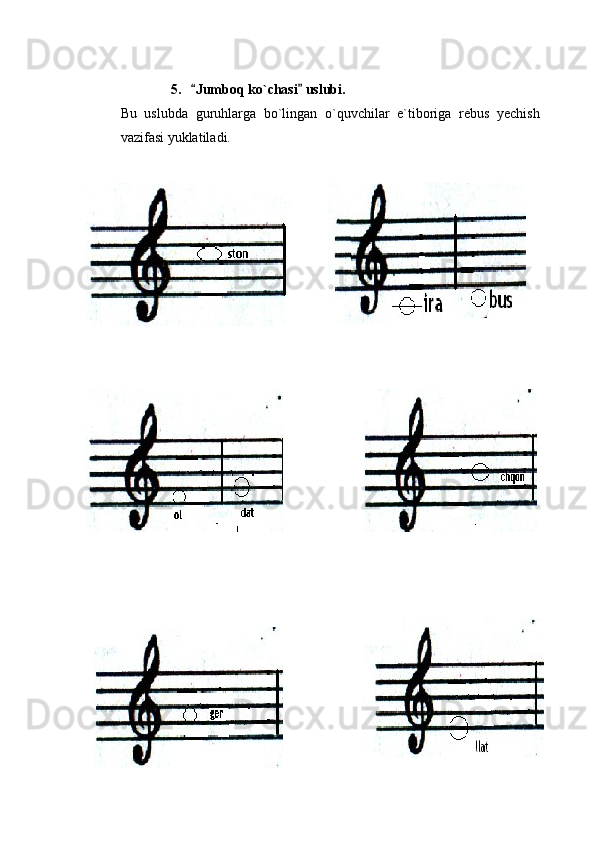 5. Jumboq ko`chasi  uslubi.  
Bu   uslubda   guruhlarga   bo`lingan   o`quvchilar   e`tiboriga   rebus   yechish
vazifasi yuklatiladi. 
  
    
                                