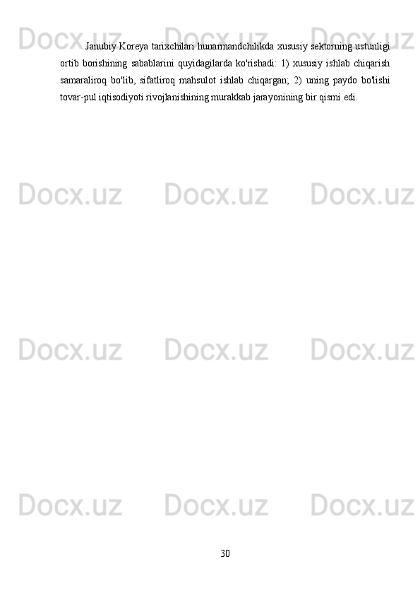 Janubiy Koreya tarixchilari hunarmandchilikda xususiy sektorning ustunligi
ortib   borishining   sabablarini   quyidagilarda   ko'rishadi:   1)   xususiy   ishlab   chiqarish
samaraliroq   bo'lib,   sifatliroq   mahsulot   ishlab   chiqargan;   2)   uning   paydo   bo'lishi
tovar-pul iqtisodiyoti rivojlanishining murakkab jarayonining bir qismi edi.
30 