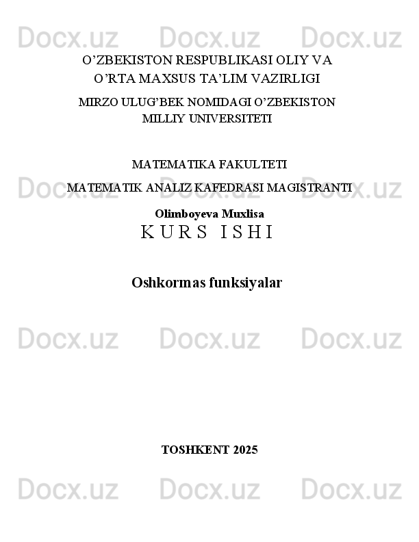 O’ZBEKISTON   RESPUBLIKASI   OLIY   VA
O’RTA MAXSUS TA’LIM VAZIRLIGI
MIRZO   ULUG’BEK   NOMIDAGI   O’ZBEKISTON
MILLIY  UNIVERSITETI
MATEMATIKA FAKULTETI 
MATEMATIK   ANALIZ   KAFEDRASI   MAGISTRANTI
Olimboyeva Muxlisa
K   U   R   S I   S   H   I
Oshkormas funksiyalar
TOSHKENT  202 5 