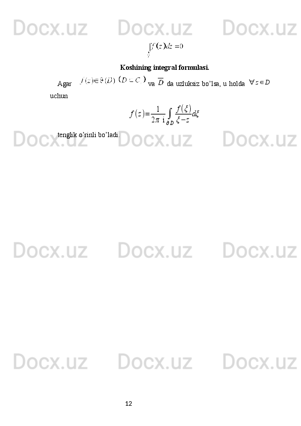 12Koshining integral formulasi.
Agar       va     da uzluksiz bo’lsa, u holda  ∀	z∈D
uchun	
f(z)=	1
2π	 i	∫
∂D	
f(ξ)	
ξ−	z	
dξ
tenglik o’rinli bo’ladi. 