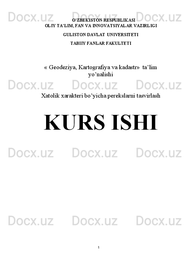 O’ZBEKISTON   RESPUBLIKASI
OLIY   TA’LIM,   FAN   VA   INNOVATSIYALAR   VAZIRLIGI
GULISTON DAVLAT   UNIVERSITETI
TABIIY   FANLAR   FAKULTETI
« Geodeziya, Kartografiya va kadastr»   ta’lim
yo’nalishi
Xatolik xarakteri bo’yicha perekslarni tasvirlash
KURS  ISHI
1
