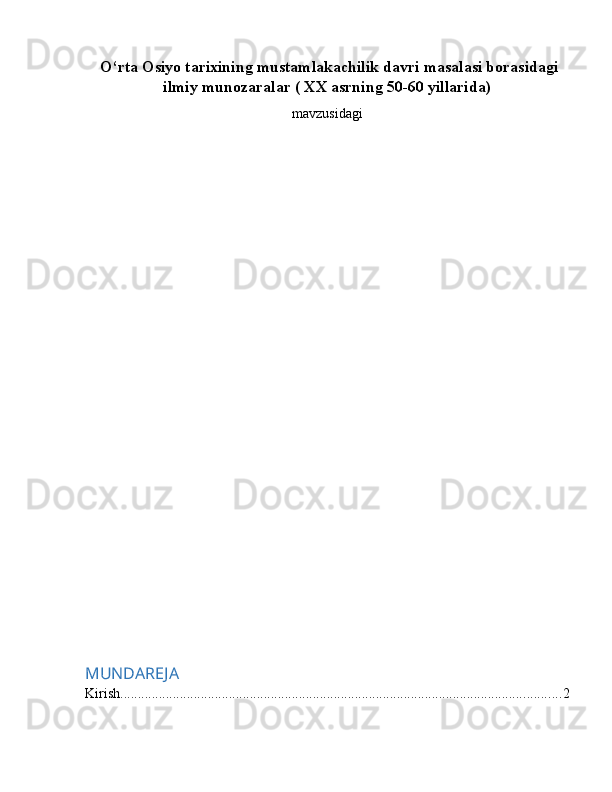  O‘rta Osiyo tarixining mustamlakachilik davri masalasi borasidagi
ilmiy munozaralar ( XX asrning 50-60 yillarida)
mavzusidagi
MUNDAREJA
Kirish .............................................................................................................................. 2 