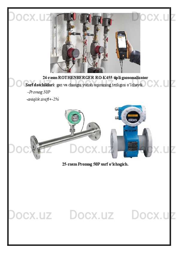 24-rasm ROTHENBERGER RO-K455 tipli gazoanalizator
Sarf datchiklari:  gaz va changni yutish oqimining tezligini o‘lchaydi.
  -Promag 50P
 -aniqlik sinifi+-2%
25-rasm Promag 50P sarf o‘lchagich. 