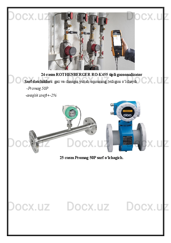 24-rasm ROTHENBERGER RO-K455 tipli gazoanalizator
Sarf datchiklari:  gaz va changni yutish oqimining tezligini o‘lchaydi.
  -Promag 50P
 -aniqlik sinifi+-2%
25-rasm Promag 50P sarf o‘lchagich.