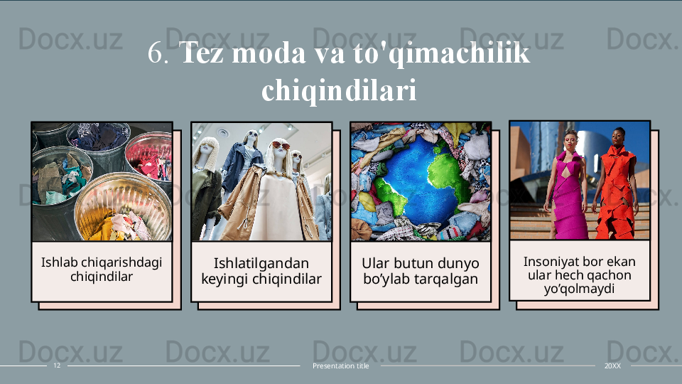 6.  Tez moda va to'qimachilik 
chiqindilari
Ishlab chiqarishdagi 
chiqindilar Ishlatilgandan 
keyingi chiqindilar Ular butun dunyo 
bo’ylab tarqalgan Insoniyat bor ekan 
ular hech qachon 
yo’qolmaydi
12
Presentation title 20XX 