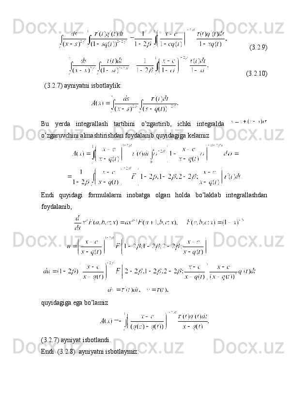 (3. 2 .9)
                           (3. 2 .10)
  (3. 2 .7)  ayniyatni isbotlaylik:
                             
Bu   yerda   integrallash   tartibini   o’zgartirib,   ichki   integralda  
o’zgaruvchini almashtirishdan foydalanib quyidagiga kelamiz  
               
Endi   quyidagi   formulalarni   inobatga   olgan   holda   bo’laklab   integrallashdan
foydalanib, 
                      
                
   
                                       
quyidagiga ega bo’lamiz
                                     
(3.2.7) ayniyat isbotlandi. 
Endi  (3.2.8)  ayniyatni isbotlaymiz: