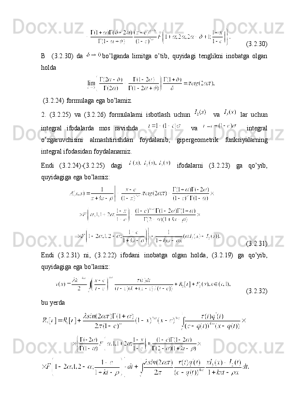                                  (3. 2 .30)
В     (3. 2 .30 )   da   bo’lganda   limitga   o’tib ,   quyidagi   tenglikni   inobatga   olgan
holda
                             
 (3. 2 .24)   formulaga   ega   bo ’ lamiz . 
2.   (3. 2 .25)   va   (3. 2 .26)   formulalarni   isbotlash   uchun       va     lar   uchun
integral   ifodalarda   mos   ravishda         va       integral
o’zgaruvchisini   almashtirishdan   foydalanib,   gipergeometrik   funksiyalarning
integral ifodasidan foydalanamiz .
Endi   (3. 2 .24)-(3. 2 .25)   dagi     ifodalarni   (3. 2 .23)   ga   qo ’ yib ,
quyidagiga ega bo’lamiz:  
                
                         
                                     (3. 2 .31)          
Endi   (3. 2 .31)   ni ,   (3. 2 .22)   ifodani   inobatga   olgan   holda ,   (3. 2 .19)   ga   qo’yib ,
quyidagiga ega bo’lamiz:  
                 (3. 2 .32)
bu yerda
                      
    