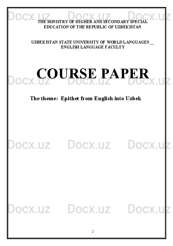 THE MINISTRY OF HIGHER AND SECONDARY SPECIAL
EDUCATION OF THE REPUBLIC OF UZBEKISTAN  
 
 
UZBEKISTAN STATE UNIVERSITY OF WORLD LANGUAGES   __
ENGLISH LANGUAGE FACULTY 
 
 
COURSE PAPER 
 
The theme:   Epithet from English into Uzbek  
 
 
 
2  
  