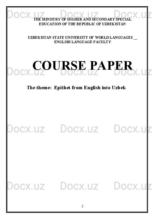 THE MINISTRY OF HIGHER AND SECONDARY SPECIAL
EDUCATION OF THE REPUBLIC OF UZBEKISTAN  
 
 
UZBEKISTAN STATE UNIVERSITY OF WORLD LANGUAGES   __
ENGLISH LANGUAGE FACULTY 
 
 
COURSE PAPER 
 
The theme:   Epithet from English into Uzbek  
 
 
 
2