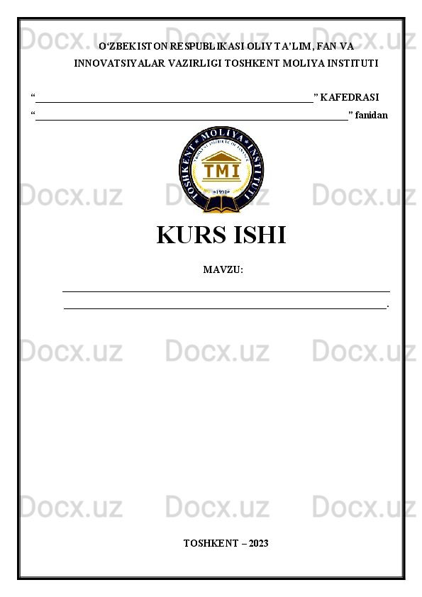 O ZBEKISTON RESPUBLIKASI ʻ OLIY TA’LIM , FAN VA
INNOVATSIYALAR VAZIRLIGI  TOSHKENT  MOLIYA INSTITUTI
“________________________________________________________”  KAFEDRASI
“ _______________________________________________________________ ” fanidan
               
KURS ISHI
МАVZU:
__________________________________________________________________
_________________________________________________________________.
TOSHKENT – 20 23 