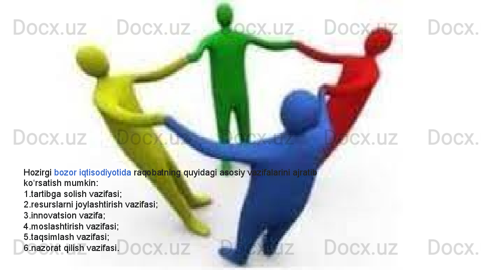 Hozirgi  bozor iqtisodiyotid a  raqobatning	 quyidagi	 asosiy	 vazifalarini	 ajratib	 
ko rsatish	
 mumkin:	ʻ
1. tartibga	
 solish	 vazifasi;
2. resurslarni	
 joylashtirish	 vazifasi;
3. innovatsion	
 vazifa;
4. moslashtirish
 vazifasi;
5. taqsimlash	
 vazifasi;
6. nazorat	
 qilish	 vazifasi.  